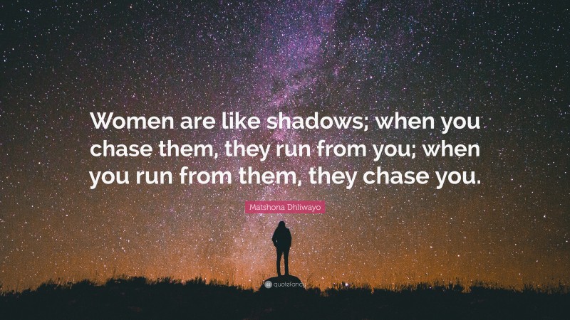 Matshona Dhliwayo Quote: “Women are like shadows; when you chase them, they run from you; when you run from them, they chase you.”