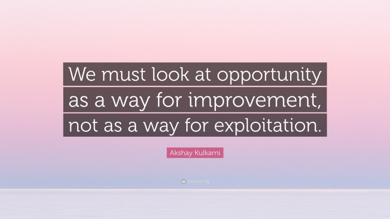 Akshay Kulkarni Quote: “We must look at opportunity as a way for improvement, not as a way for exploitation.”