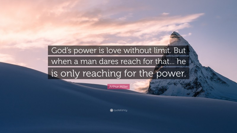 Arthur Miller Quote: “God’s power is love without limit. But when a man dares reach for that... he is only reaching for the power.”