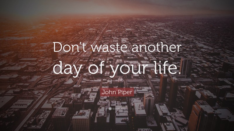 John Piper Quote: “Don’t waste another day of your life.”
