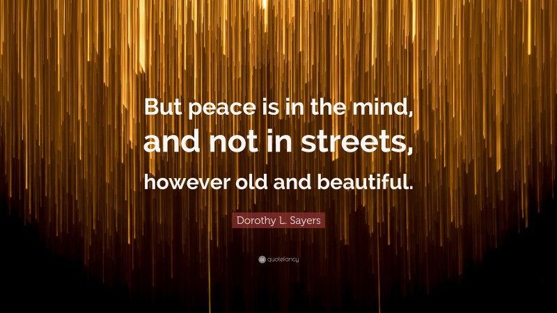Dorothy L. Sayers Quote: “But peace is in the mind, and not in streets, however old and beautiful.”