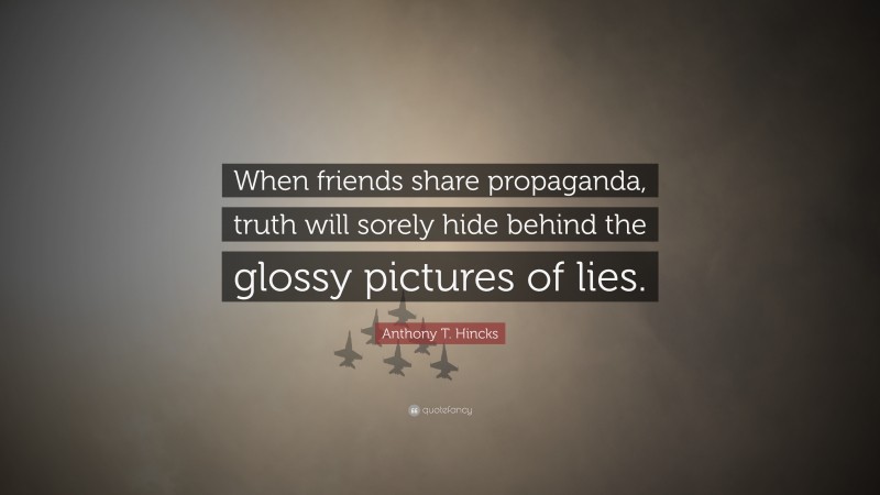 Anthony T. Hincks Quote: “When friends share propaganda, truth will sorely hide behind the glossy pictures of lies.”