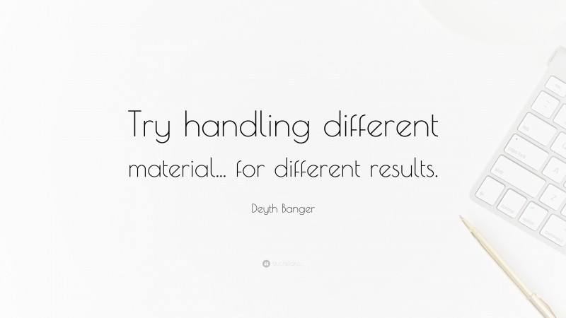 Deyth Banger Quote: “Try handling different material... for different results.”