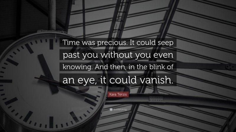 Kara Terzis Quote: “Time was precious. It could seep past you without you even knowing. And then, in the blink of an eye, it could vanish.”