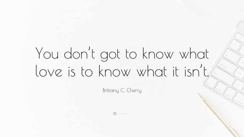 Brittainy C. Cherry Quote: “You don’t got to know what love is to know what it isn’t.”