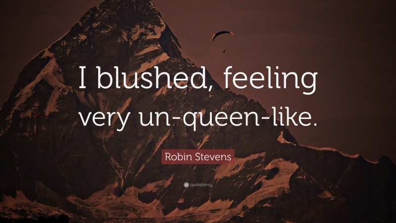 Robin Stevens Quote: “I blushed, feeling very un-queen-like.”