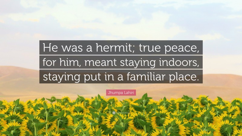 Jhumpa Lahiri Quote: “He was a hermit; true peace, for him, meant staying indoors, staying put in a familiar place.”