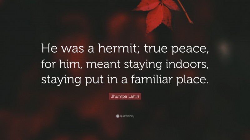 Jhumpa Lahiri Quote: “He was a hermit; true peace, for him, meant staying indoors, staying put in a familiar place.”