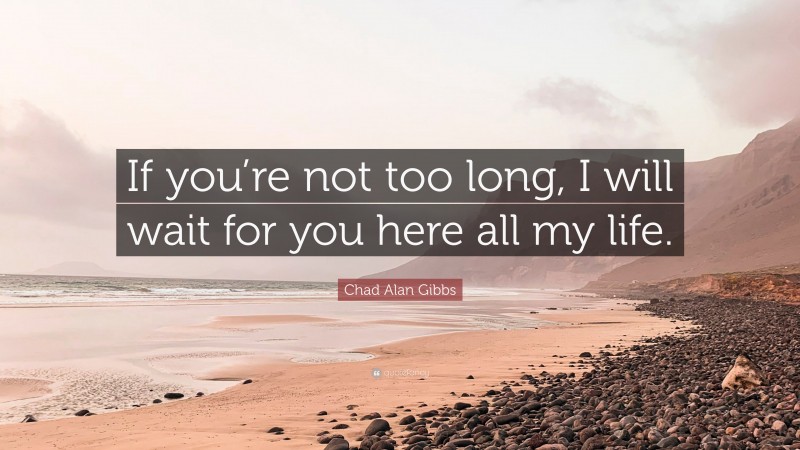 Chad Alan Gibbs Quote: “If you’re not too long, I will wait for you here all my life.”