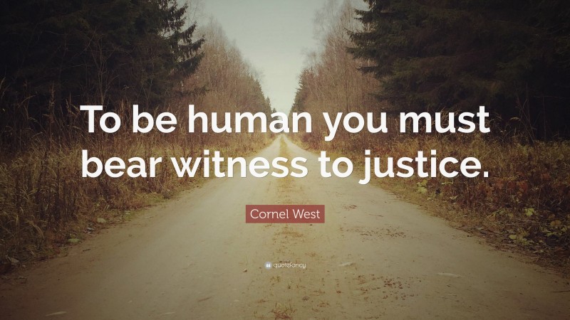 Cornel West Quote: “To be human you must bear witness to justice.”