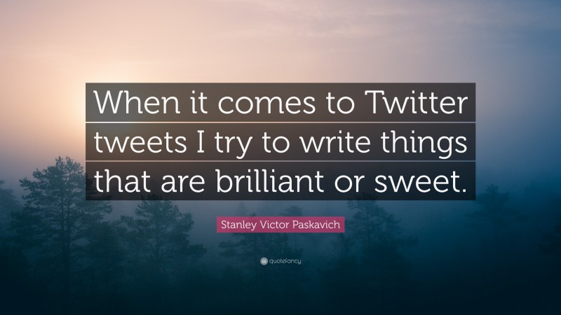 Stanley Victor Paskavich Quote: “When it comes to Twitter tweets I try to write things that are brilliant or sweet.”