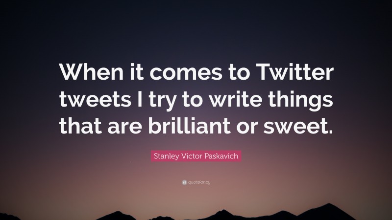 Stanley Victor Paskavich Quote: “When it comes to Twitter tweets I try to write things that are brilliant or sweet.”