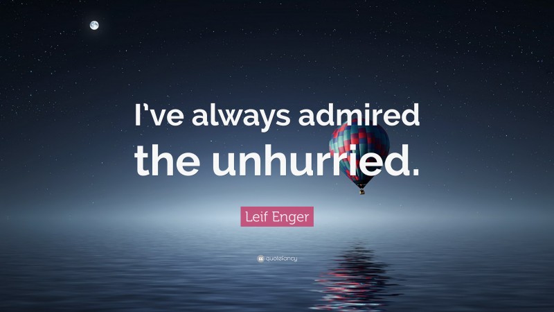 Leif Enger Quote: “I’ve always admired the unhurried.”