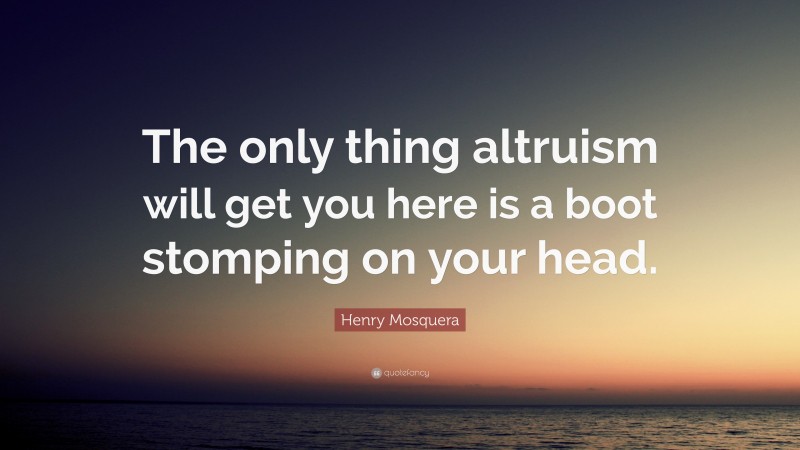 Henry Mosquera Quote: “The only thing altruism will get you here is a boot stomping on your head.”