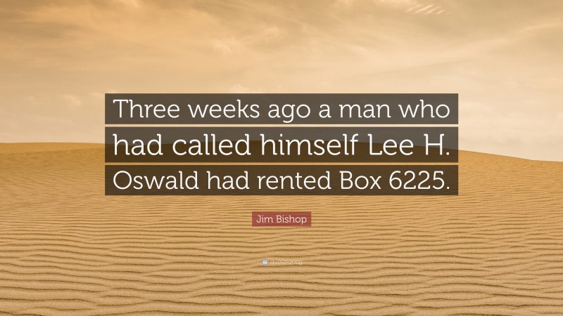 Jim Bishop Quote: “Three weeks ago a man who had called himself Lee H. Oswald had rented Box 6225.”