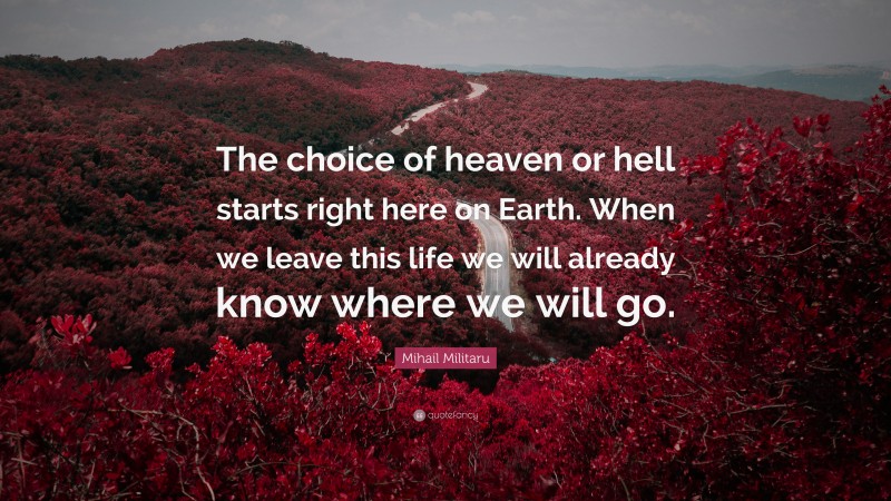 Mihail Militaru Quote: “The choice of heaven or hell starts right here on Earth. When we leave this life we will already know where we will go.”
