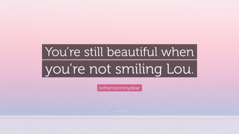 tothemoonmydear Quote: “You’re still beautiful when you’re not smiling Lou.”