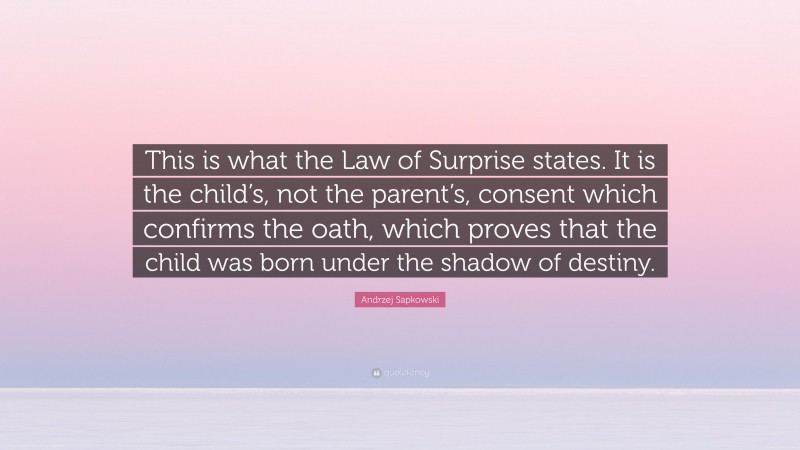 Andrzej Sapkowski Quote: “This is what the Law of Surprise states. It is the child’s, not the parent’s, consent which confirms the oath, which proves that the child was born under the shadow of destiny.”