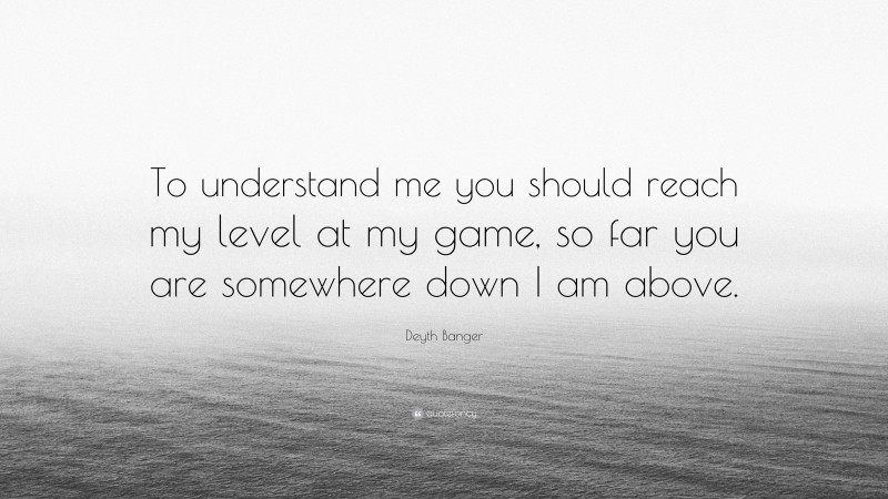 Deyth Banger Quote: “To understand me you should reach my level at my game, so far you are somewhere down I am above.”