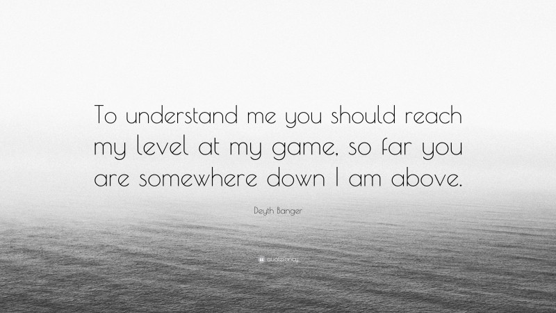 Deyth Banger Quote: “To understand me you should reach my level at my game, so far you are somewhere down I am above.”
