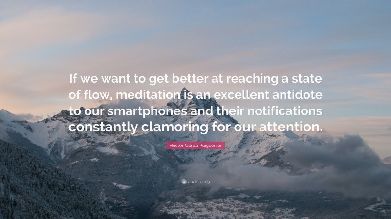 Hector Garcia Puigcerver Quote: “If we want to get better at reaching a state of flow, meditation is an excellent antidote to our smartphones and their notifications constantly clamoring for our attention.”