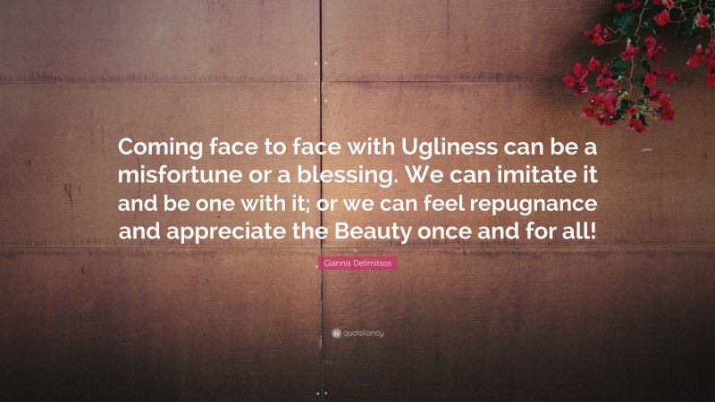 Giannis Delimitsos Quote: “Coming face to face with Ugliness can be a misfortune or a blessing. We can imitate it and be one with it; or we can feel repugnance and appreciate the Beauty once and for all!”