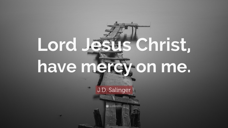 J.D. Salinger Quote: “Lord Jesus Christ, have mercy on me.”