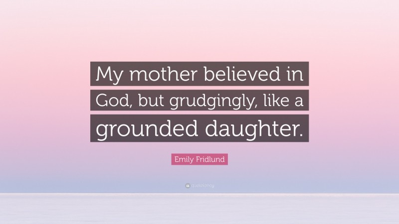 Emily Fridlund Quote: “My mother believed in God, but grudgingly, like a grounded daughter.”