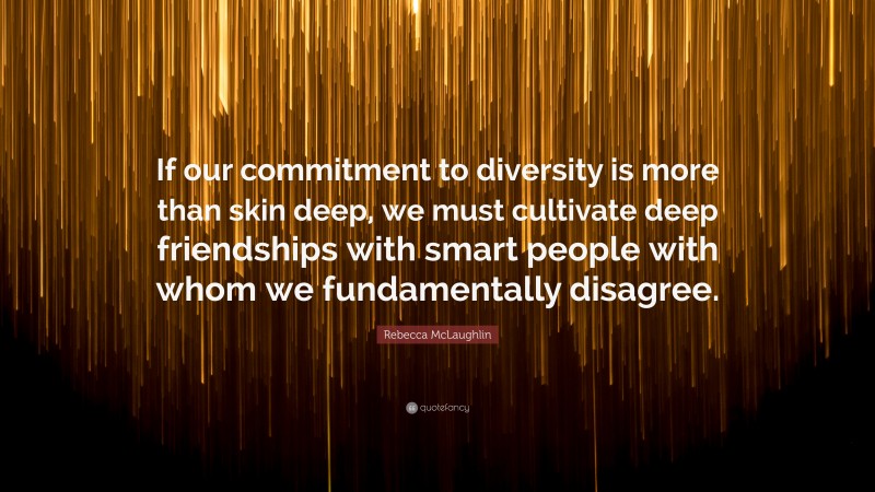 Rebecca McLaughlin Quote: “If our commitment to diversity is more than skin deep, we must cultivate deep friendships with smart people with whom we fundamentally disagree.”