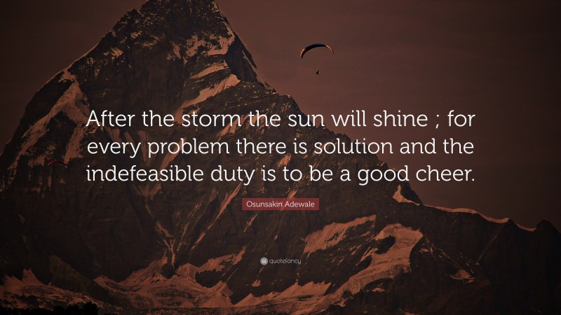 Osunsakin Adewale Quote: “After the storm the sun will shine ; for every problem there is solution and the indefeasible duty is to be a good cheer.”