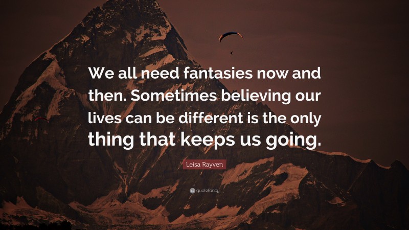 Leisa Rayven Quote: “We all need fantasies now and then. Sometimes believing our lives can be different is the only thing that keeps us going.”