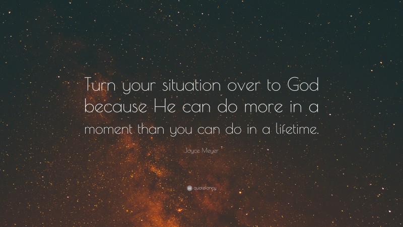 Joyce Meyer Quote: “Turn your situation over to God because He can do more in a moment than you can do in a lifetime.”