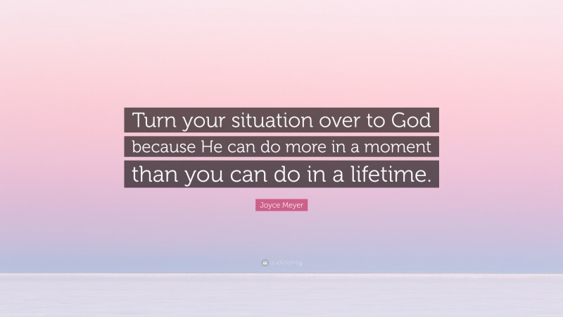 Joyce Meyer Quote: “Turn your situation over to God because He can do more in a moment than you can do in a lifetime.”