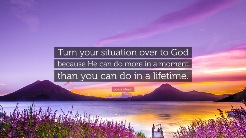 Joyce Meyer Quote: “Turn your situation over to God because He can do more in a moment than you can do in a lifetime.”
