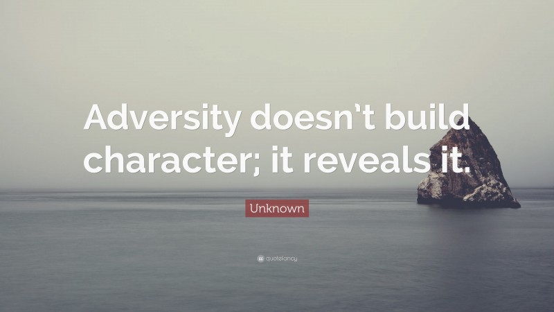 Unknown Quote: “Adversity doesn’t build character; it reveals it.”