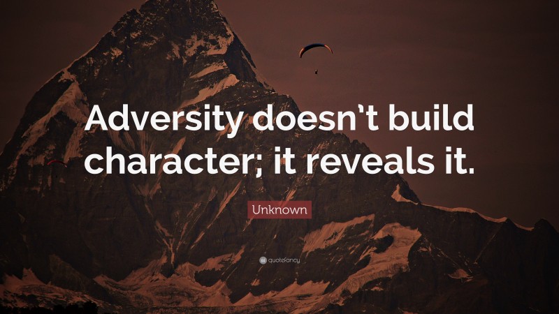 Unknown Quote: “Adversity doesn’t build character; it reveals it.”