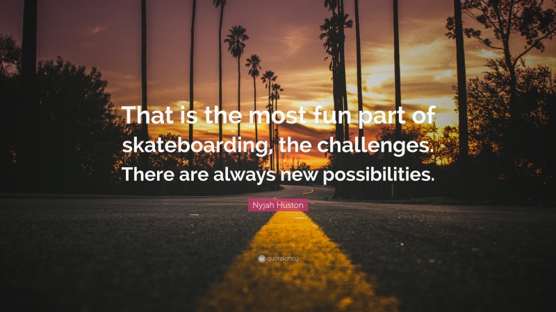 Nyjah Huston Quote: “That is the most fun part of skateboarding, the challenges. There are always new possibilities.”