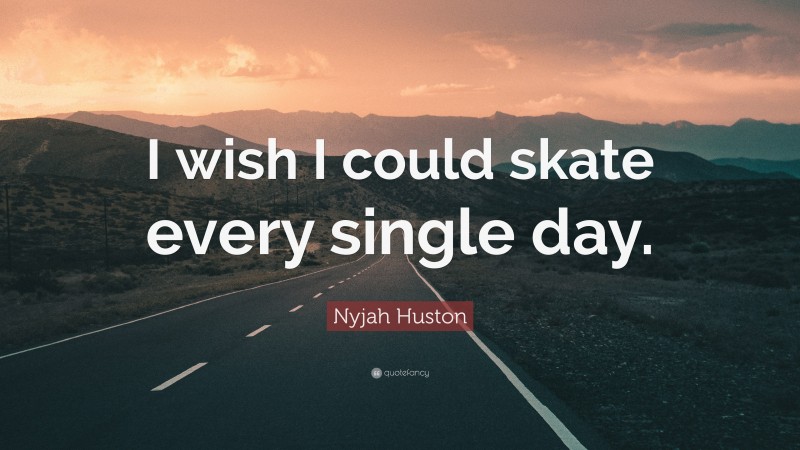 Nyjah Huston Quote: “I wish I could skate every single day.”