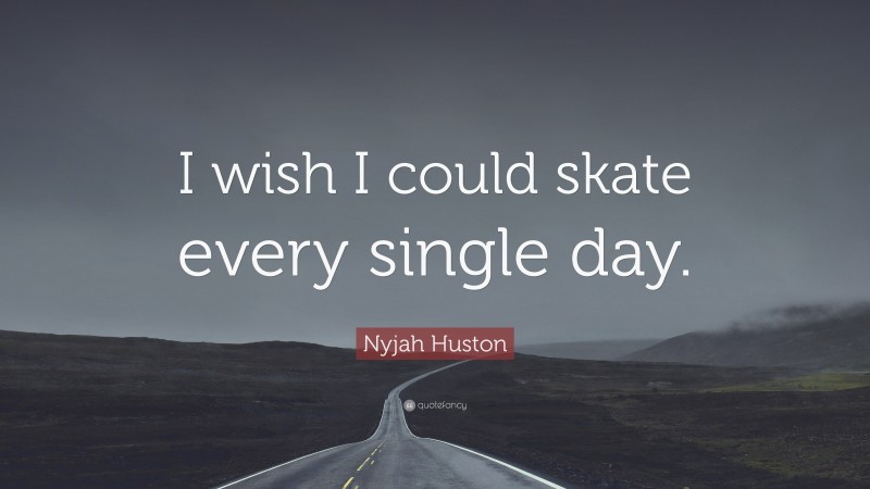Nyjah Huston Quote: “I wish I could skate every single day.”