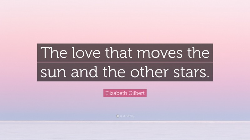 Elizabeth Gilbert Quote: “The love that moves the sun and the other stars.”