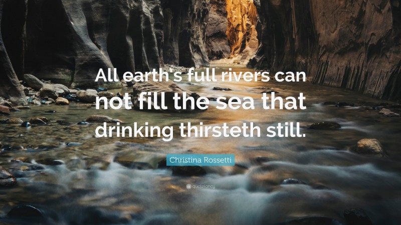 Christina Rossetti Quote: “All earth’s full rivers can not fill the sea that drinking thirsteth still.”