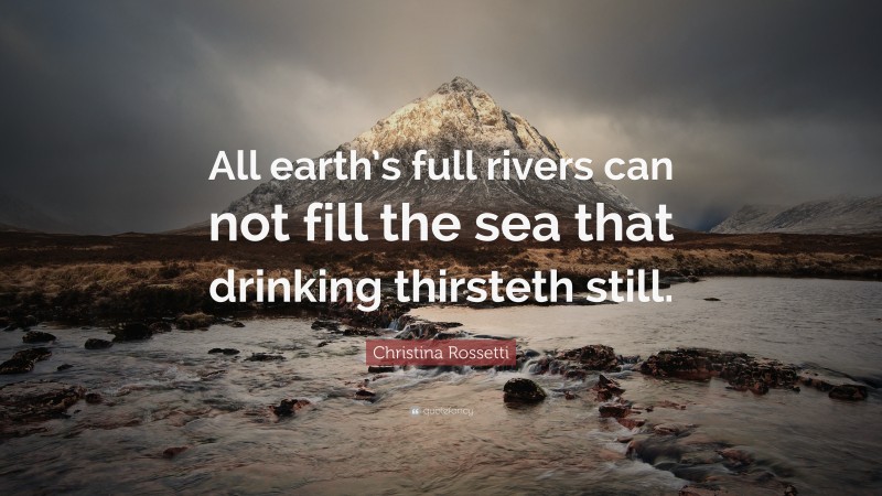 Christina Rossetti Quote: “All earth’s full rivers can not fill the sea that drinking thirsteth still.”