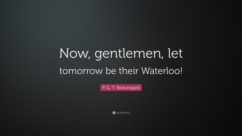 P. G. T. Beauregard Quote: “Now, gentlemen, let tomorrow be their Waterloo!”