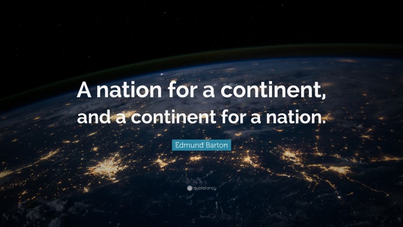 Edmund Barton Quote: “A nation for a continent, and a continent for a nation.”