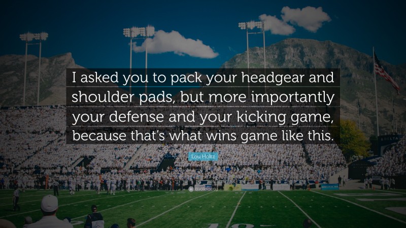 Lou Holtz Quote: “I asked you to pack your headgear and shoulder pads, but more importantly your defense and your kicking game, because that’s what wins game like this.”