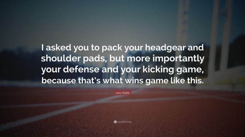 Lou Holtz Quote: “I asked you to pack your headgear and shoulder pads, but more importantly your defense and your kicking game, because that’s what wins game like this.”