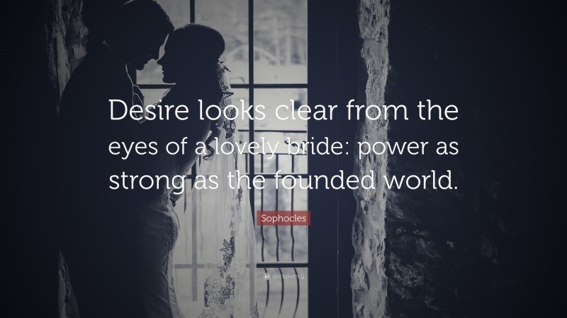 Sophocles Quote: “Desire looks clear from the eyes of a lovely bride: power as strong as the founded world.”
