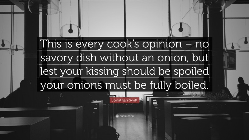 Jonathan Swift Quote: “This is every cook’s opinion – no savory dish without an onion, but lest your kissing should be spoiled your onions must be fully boiled.”