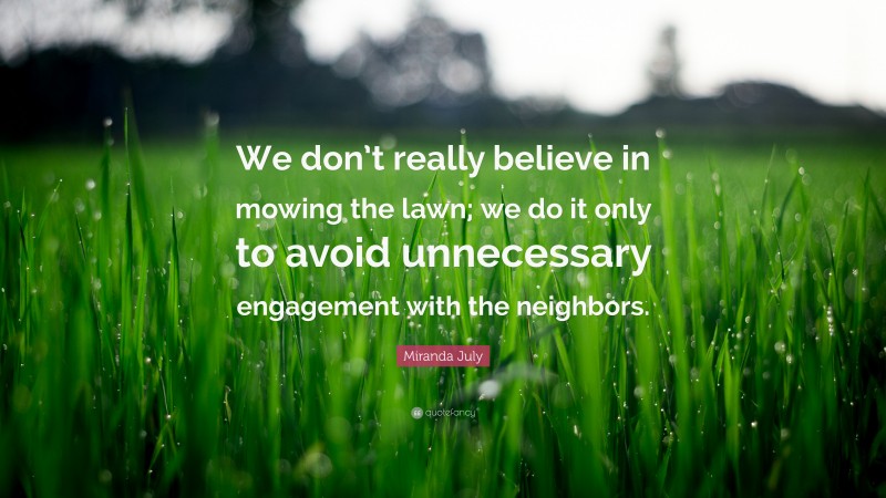 Miranda July Quote: “We don’t really believe in mowing the lawn; we do it only to avoid unnecessary engagement with the neighbors.”
