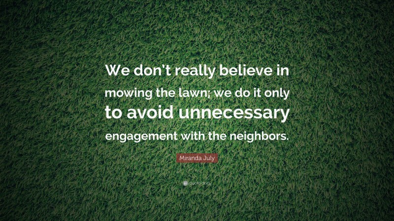 Miranda July Quote: “We don’t really believe in mowing the lawn; we do it only to avoid unnecessary engagement with the neighbors.”